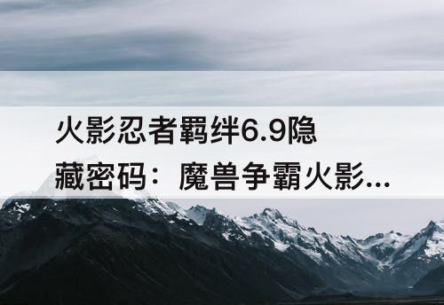 火影忍者羁绊6.9隐藏密码：魔兽争霸火影忍者羁绊6.9隐藏密码