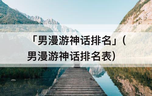 「男漫游神话排名」(男漫游神话排名表)