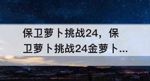 保卫萝卜挑战24，保卫萝卜挑战24金萝卜攻略图