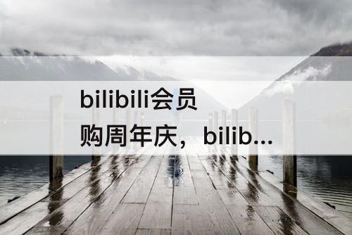 bilibili会员购周年庆，bilibili会员购周年庆是几号