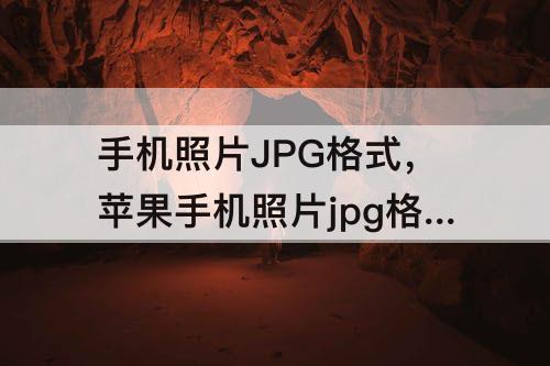 手机照片JPG格式，苹果手机照片jpg格式怎么弄zip