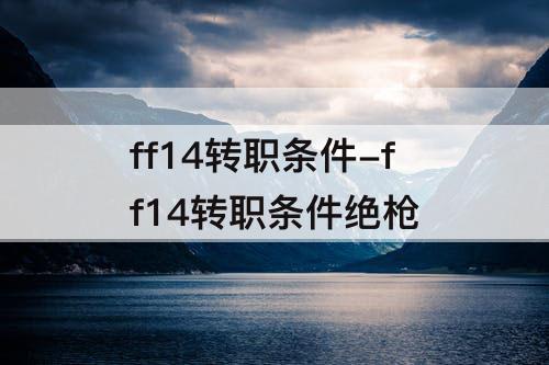 ff14转职条件-ff14转职条件绝枪