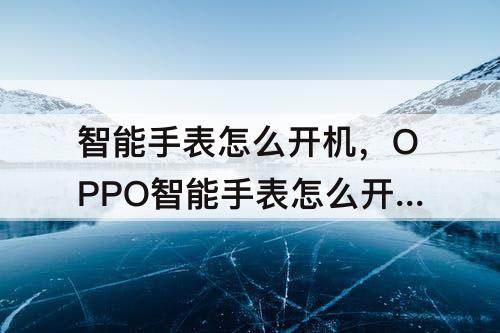 智能手表怎么开机，OPPO智能手表怎么开机