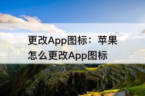 更改App图标：苹果怎么更改App图标