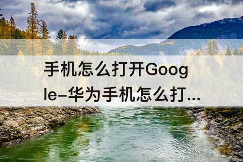 手机怎么打开Google-华为手机怎么打开google play