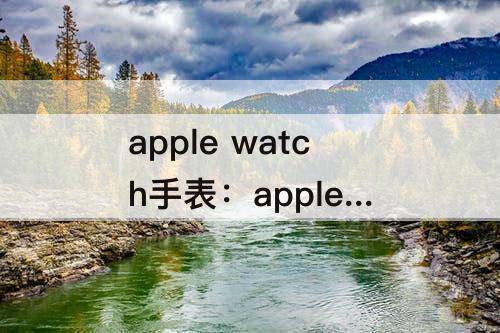 apple watch手表：apple watch手表怎么下载软件