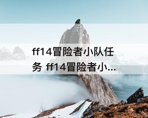 ff14冒险者小队任务 ff14冒险者小队任务失败