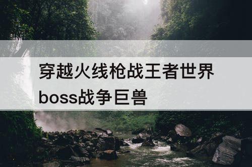 穿越火线枪战王者世界boss战争巨兽