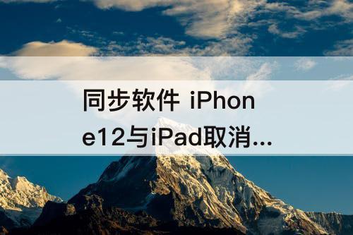 同步软件 iPhone12与iPad取消同步软件
