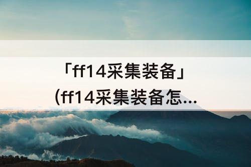 「ff14采集装备」(ff14采集装备怎么获得)