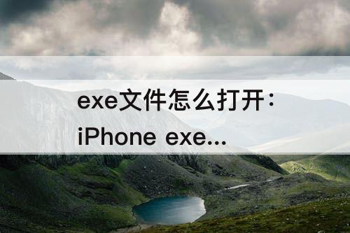 exe文件怎么打开：iPhone exe文件怎么打开