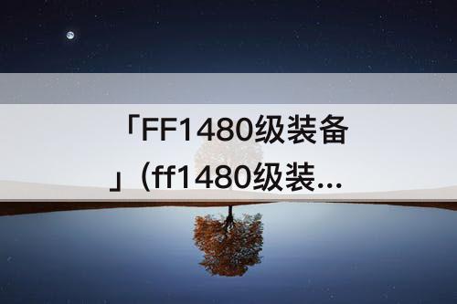 「FF1480级装备」(ff1480级装备推荐)