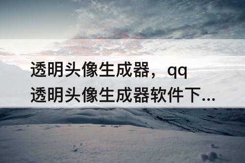 透明头像生成器，qq透明头像生成器软件下载2023