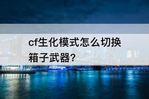 cf生化模式怎么切换箱子武器?