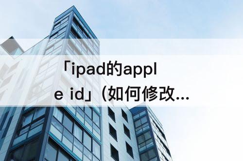「ipad的apple id」(如何修改ipad的apple id)