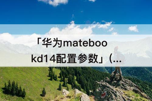「华为matebookd14配置参数」(华为matebookd14配置参数i7)