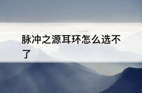 脉冲之源耳环怎么选不了