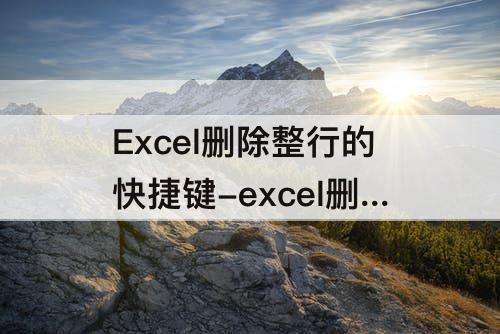 Excel删除整行的快捷键-excel删除整行的快捷键是哪个