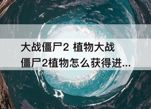 大战僵尸2 植物大战僵尸2植物怎么获得进阶书