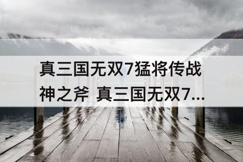 真三国无双7猛将传战神之斧 真三国无双7猛将传战神之斧效果和张飞的喝酒