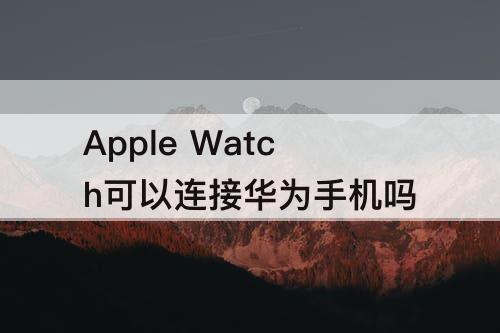 Apple Watch可以连接华为手机吗