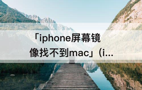 「iphone屏幕镜像找不到mac」(iphone屏幕镜像找不到macbook)