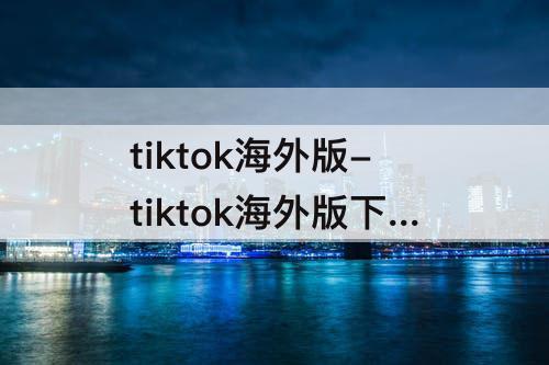 tiktok海外版-tiktok海外版下载苹果