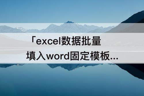 「excel数据批量填入word固定模板」(excel数据批量填入word固定模板多条记录)