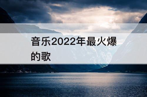 音乐2022年最火爆的歌
