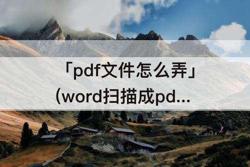 「pdf文件怎么弄」(word扫描成pdf文件怎么弄)