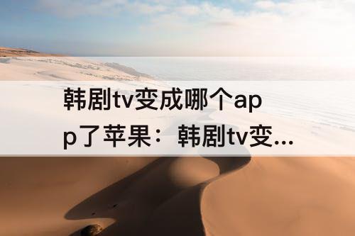 韩剧tv变成哪个app了苹果：韩剧tv变成哪个app了苹果版