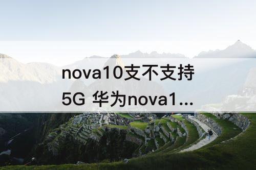 nova10支不支持5G 华为nova10支不支持5g