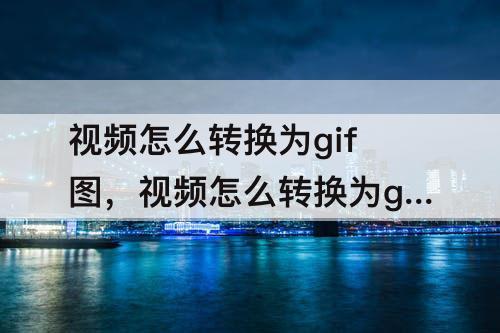 视频怎么转换为gif图，视频怎么转换为gif图软件
