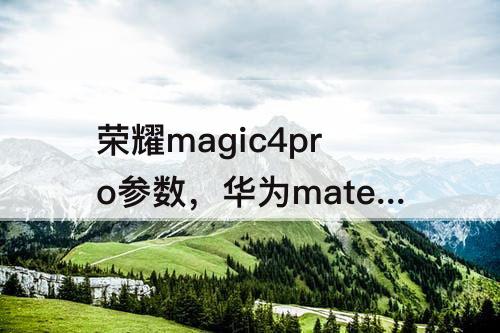 荣耀magic4pro参数，华为mate50与荣耀magic4pro参数对比