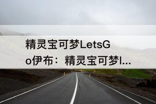 精灵宝可梦LetsGo伊布：精灵宝可梦letsgo伊布技能搭配
