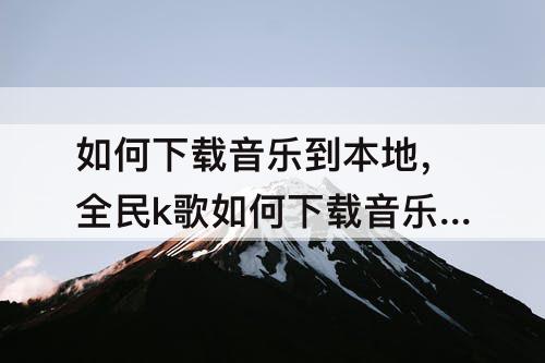 如何下载音乐到本地，全民k歌如何下载音乐到本地