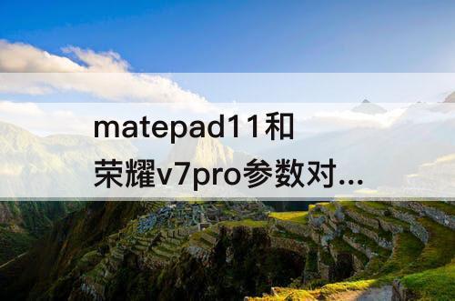 matepad11和荣耀v7pro参数对比