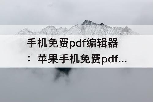 手机免费pdf编辑器：苹果手机免费pdf编辑器
