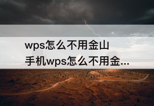 wps怎么不用金山 手机wps怎么不用金山文档