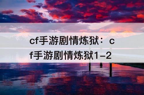 cf手游剧情炼狱：cf手游剧情炼狱1-2