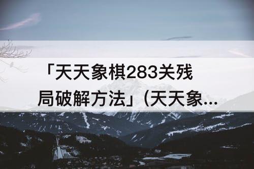 「天天象棋283关残局破解方法」(天天象棋283关残局破解方法象)