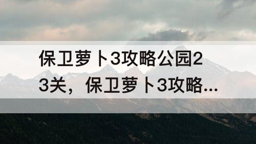 保卫萝卜3攻略公园23关，保卫萝卜3攻略公园23关金萝卜