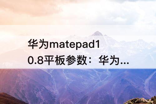华为matepad10.8平板参数：华为matepad10.8平板参数 scmr-w09