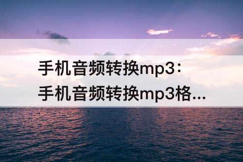 手机音频转换mp3：手机音频转换mp3格式怎么弄