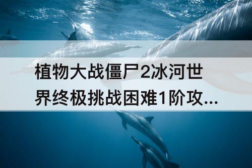 植物大战僵尸2冰河世界终极挑战困难1阶攻略
