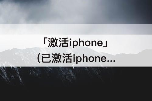 「激活iphone」(已激活iphone怎么传输)