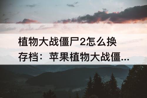 植物大战僵尸2怎么换存档：苹果植物大战僵尸2怎么换存档