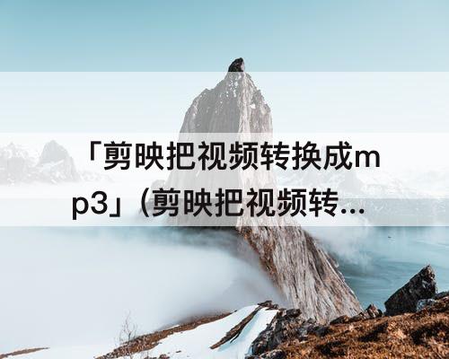 「剪映把视频转换成mp3」(剪映把视频转换成mp3导出)