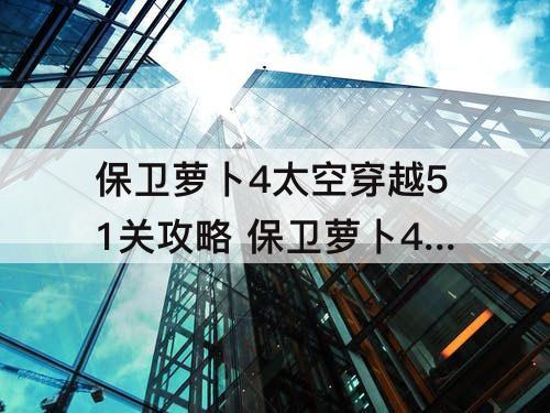 保卫萝卜4太空穿越51关攻略 保卫萝卜4太空穿越51关攻略图