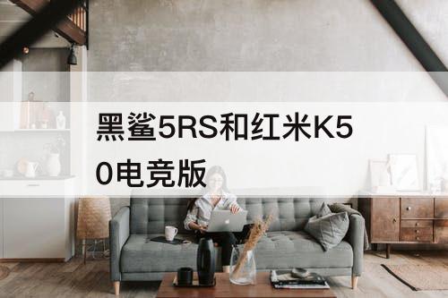 黑鲨5RS和红米K50电竞版